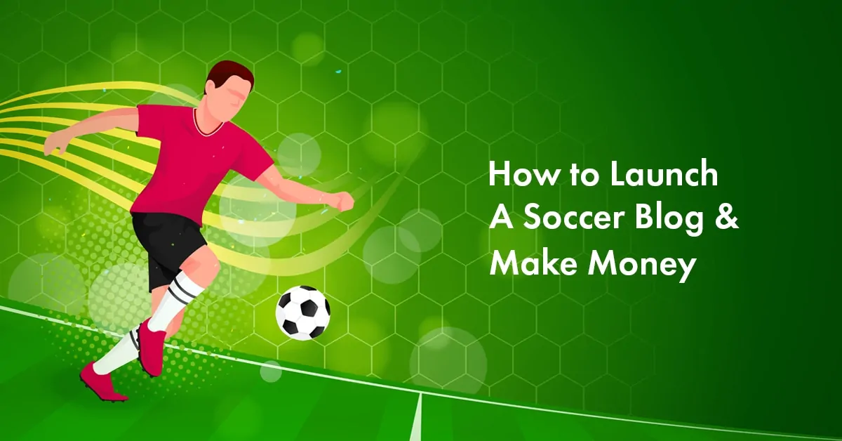 How to Launch a Soccer Blog and Make Money from It in 2024